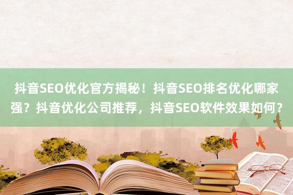 抖音SEO优化官方揭秘！抖音SEO排名优化哪家强？抖音优化公司推荐，抖音SEO软件效果如何？