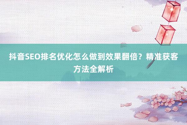 抖音SEO排名优化怎么做到效果翻倍？精准获客方法全解析