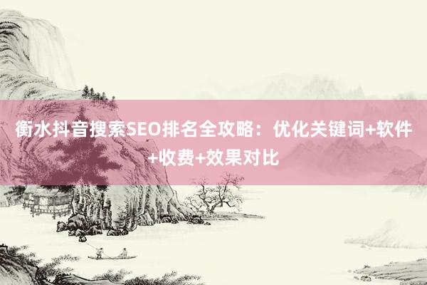 衡水抖音搜索SEO排名全攻略：优化关键词+软件+收费+效果对比