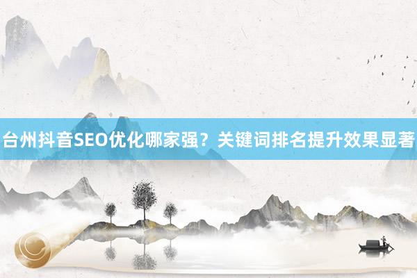 台州抖音SEO优化哪家强？关键词排名提升效果显著