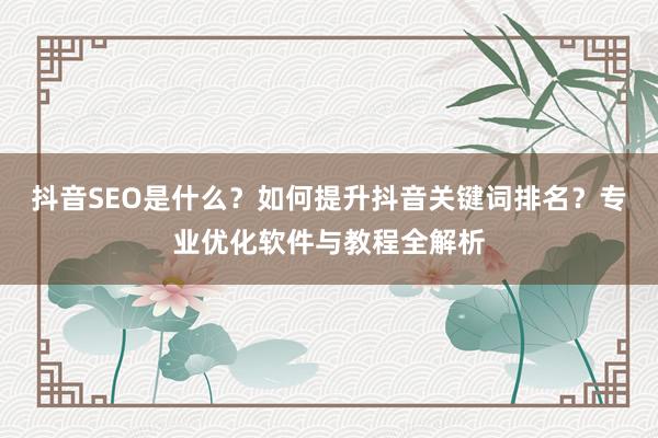 抖音SEO是什么？如何提升抖音关键词排名？专业优化软件与教程全解析