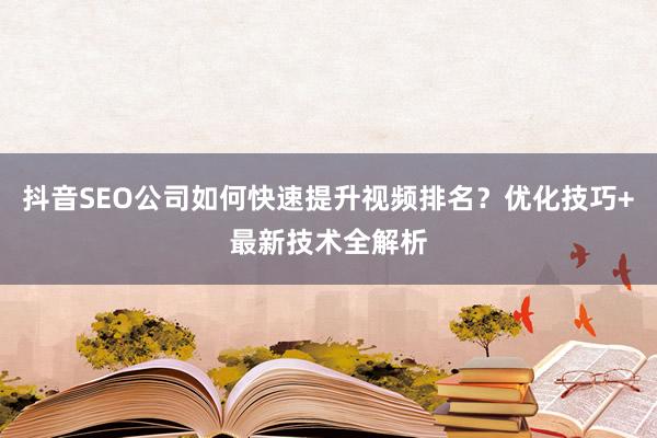 抖音SEO公司如何快速提升视频排名？优化技巧+最新技术全解析