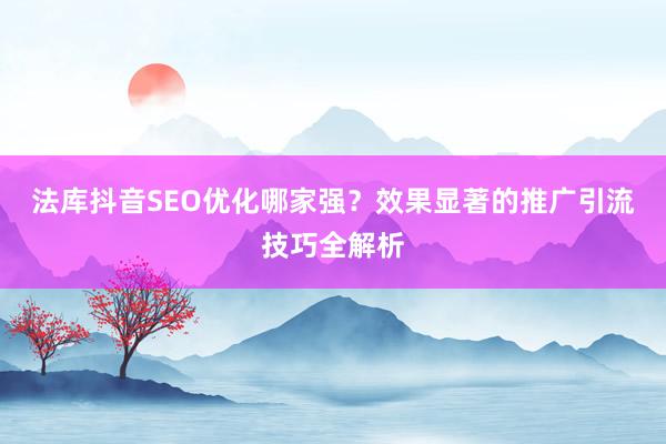 法库抖音SEO优化哪家强？效果显著的推广引流技巧全解析
