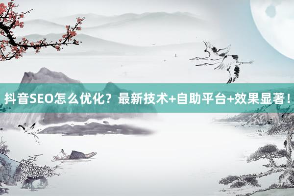 抖音SEO怎么优化？最新技术+自助平台+效果显著！