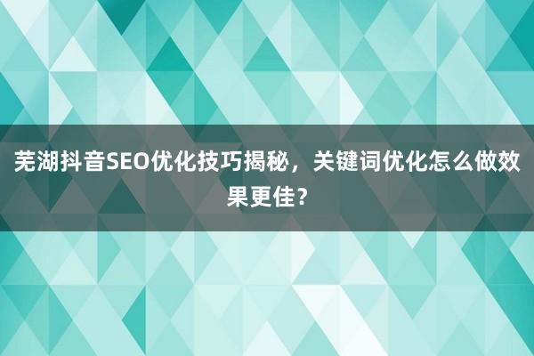 芜湖抖音SEO优化技巧揭秘，关键词优化怎么做效果更佳？