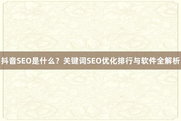 抖音SEO是什么？关键词SEO优化排行与软件全解析