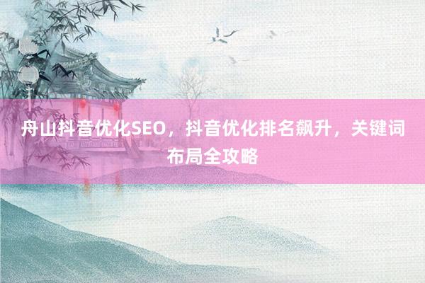 舟山抖音优化SEO，抖音优化排名飙升，关键词布局全攻略