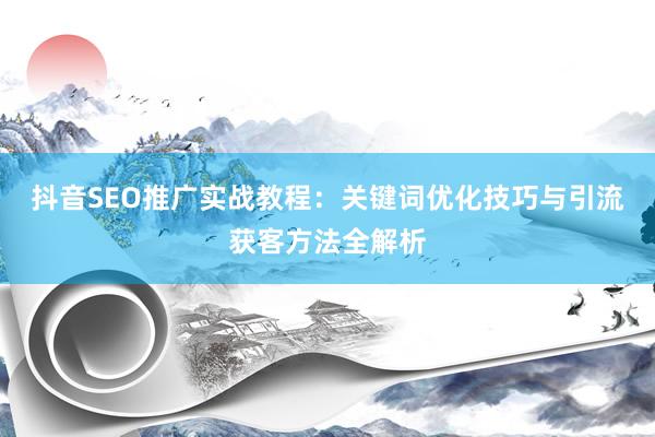 抖音SEO推广实战教程：关键词优化技巧与引流获客方法全解析