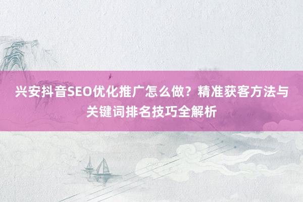 兴安抖音SEO优化推广怎么做？精准获客方法与关键词排名技巧全解析