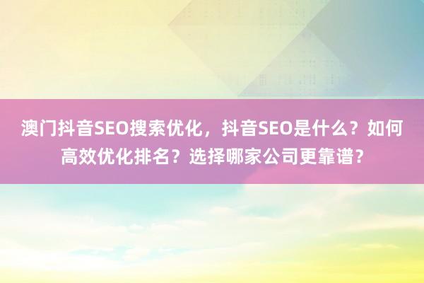 澳门抖音SEO搜索优化，抖音SEO是什么？如何高效优化排名？选择哪家公司更靠谱？