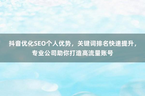 抖音优化SEO个人优势，关键词排名快速提升，专业公司助你打造高流量账号