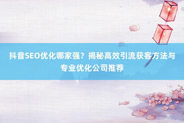 抖音SEO优化哪家强？揭秘高效引流获客方法与专业优化公司推荐