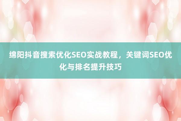 绵阳抖音搜索优化SEO实战教程，关键词SEO优化与排名提升技巧