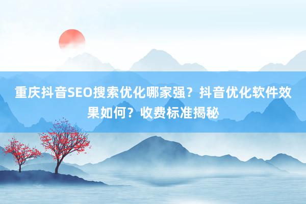 重庆抖音SEO搜索优化哪家强？抖音优化软件效果如何？收费标准揭秘