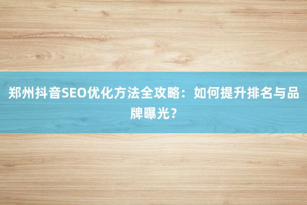 郑州抖音SEO优化方法全攻略：如何提升排名与品牌曝光？