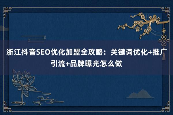 浙江抖音SEO优化加盟全攻略：关键词优化+推广引流+品牌曝光怎么做