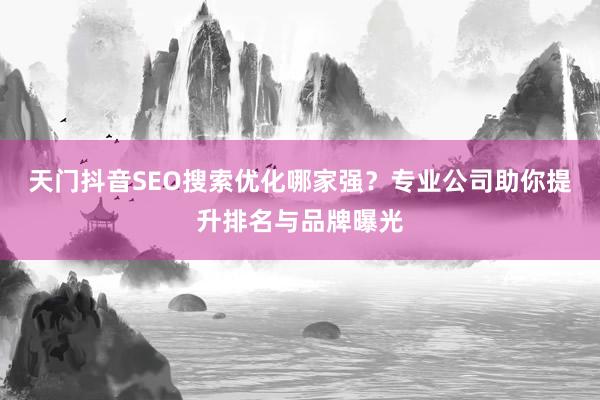 天门抖音SEO搜索优化哪家强?专业公司助你提升排名与品牌曝光
