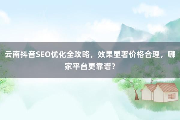 云南抖音SEO优化全攻略,效果显著价格合理,哪家平台更靠谱?