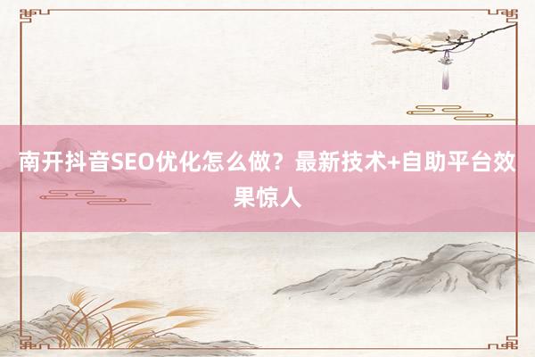 南开抖音SEO优化怎么做?最新技术+自助平台效果惊人