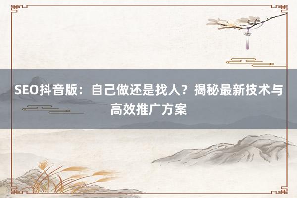 SEO抖音版:自己做还是找人?揭秘最新技术与高效推广方案