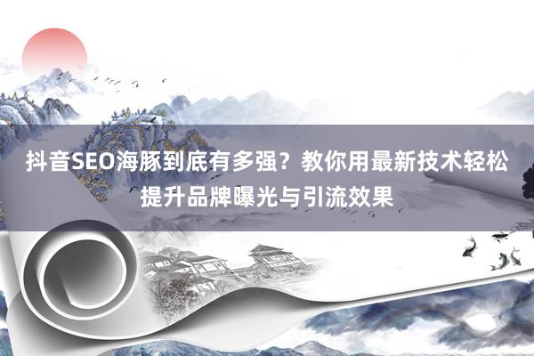 抖音SEO海豚到底有多强?教你用最新技术轻松提升品牌曝光与引流效果