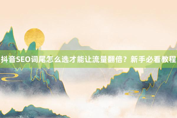 抖音SEO词尾怎么选才能让流量翻倍?新手必看教程