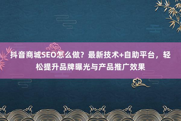 抖音商城SEO怎么做?最新技术+自助平台,轻松提升品牌曝光与产品推广效果