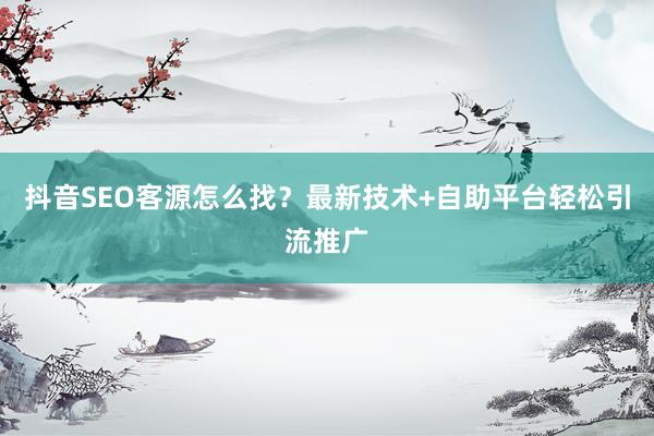 抖音SEO客源怎么找?最新技术+自助平台轻松引流推广