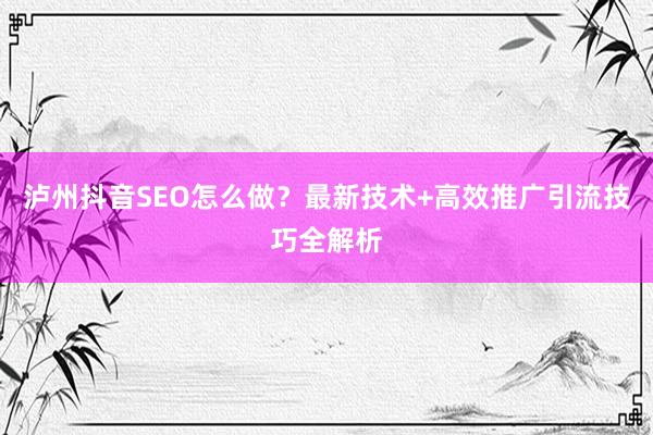 泸州抖音SEO怎么做?最新技术+高效推广引流技巧全解析