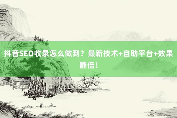 抖音SEO收录怎么做到?最新技术+自助平台+效果翻倍!