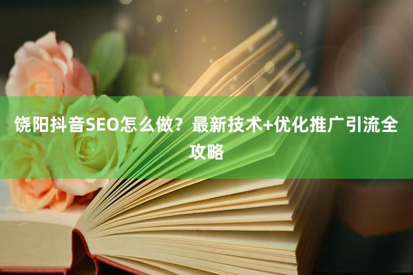 饶阳抖音SEO怎么做？最新技术+优化推广引流全攻略