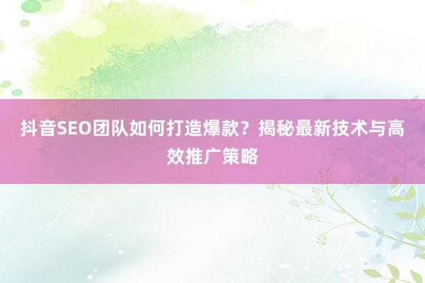 抖音SEO团队如何打造爆款?揭秘最新技术与高效推广策略