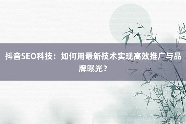抖音SEO科技:如何用最新技术实现高效推广与品牌曝光?