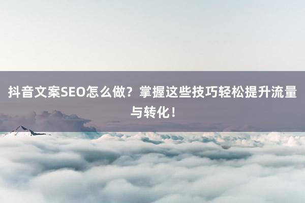 抖音文案SEO怎么做？掌握这些技巧轻松提升流量与转化！