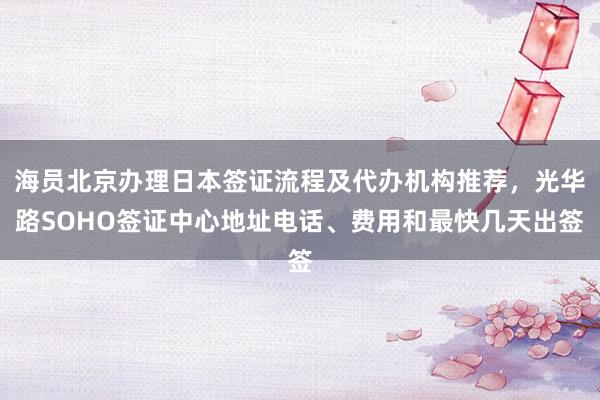 海员北京办理日本签证流程及代办机构推荐,光华路SOHO签证中心地址电话、费用和最快几天出签