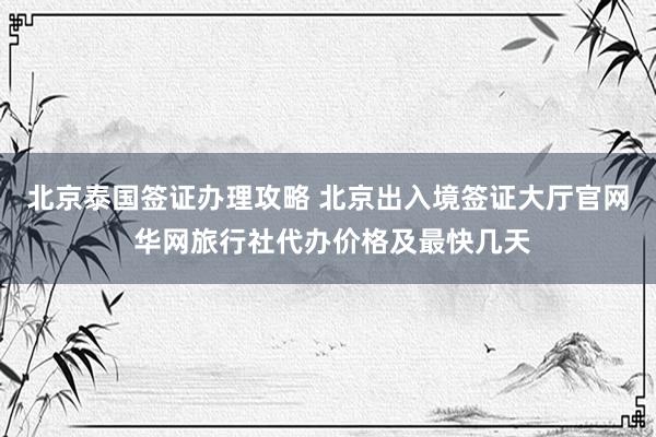 北京泰国签证办理攻略 北京出入境签证大厅官网 华网旅行社代办价格及最快几天