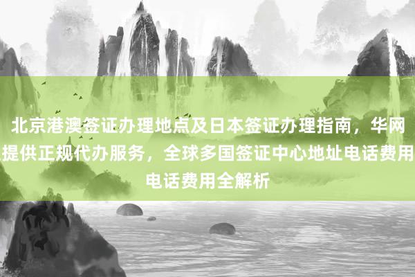 北京港澳签证办理地点及日本签证办理指南，华网旅行社提供正规代办服务，全球多国签证中心地址电话费用全解析