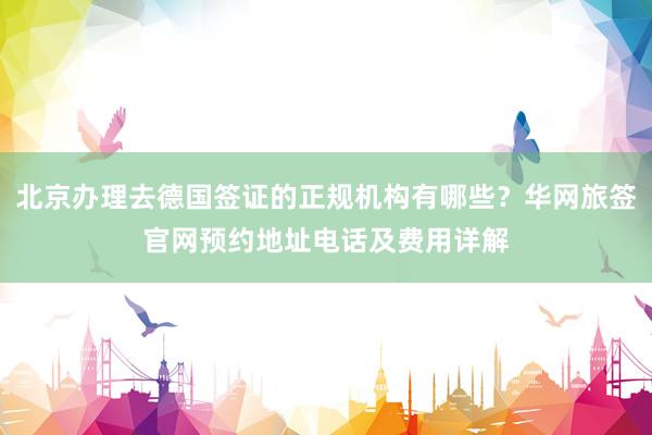 北京办理去德国签证的正规机构有哪些？华网旅签官网预约地址电话及费用详解