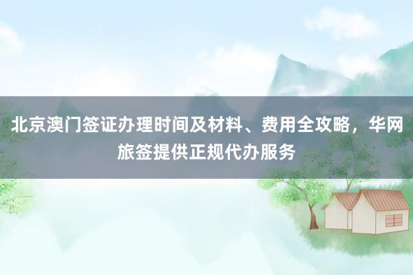北京澳门签证办理时间及材料、费用全攻略，华网旅签提供正规代办服务