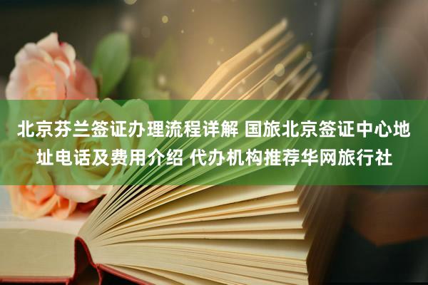 北京芬兰签证办理流程详解 国旅北京签证中心地址电话及费用介绍 代办机构推荐华网旅行社