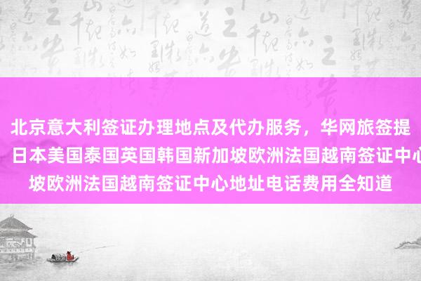 北京意大利签证办理地点及代办服务，华网旅签提供正规公司快速办理，日本美国泰国英国韩国新加坡欧洲法国越南签证中心地址电话费用全知道