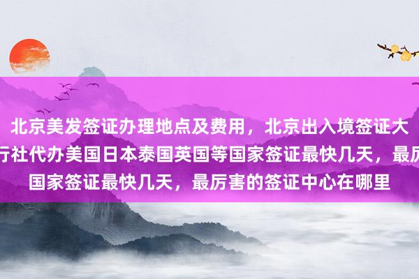 北京美发签证办理地点及费用,北京出入境签证大厅地址电话,华网旅行社代办美国日本泰国英国等国家签证最快几天,最厉害的签证中心在哪里