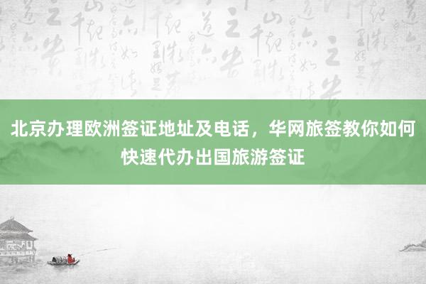 北京办理欧洲签证地址及电话，华网旅签教你如何快速代办出国旅游签证