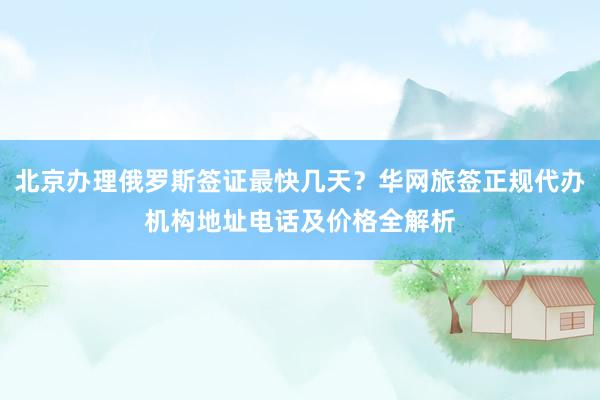 北京办理俄罗斯签证最快几天？华网旅签正规代办机构地址电话及价格全解析