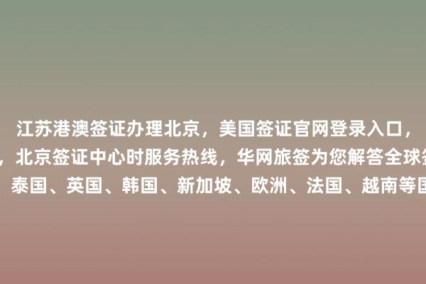 江苏港澳签证办理北京，美国签证官网登录入口，波兰签证中心官网入口，北京签证中心时服务热线，华网旅签为您解答全球签证问题，日本、美国、泰国、英国、韩国、新加坡、欧洲、法国、越南等国家签证办理，最厉害的代办公司，如何选择正规旅行社，最快几天出签，多少钱，代办价格透明，华网旅行社、华网天下旅行社、华网签证办理、华网签证代办，出国旅游必备指南
