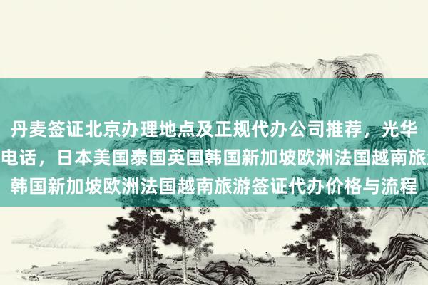 丹麦签证北京办理地点及正规代办公司推荐，光华路SOHO签证中心地址电话，日本美国泰国英国韩国新加坡欧洲法国越南旅游签证代办价格与流程