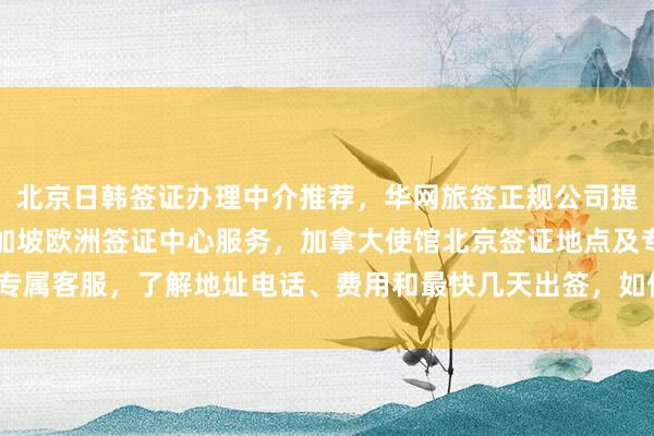 北京日韩签证办理中介推荐，华网旅签正规公司提供美国泰国英国韩国新加坡欧洲签证中心服务，加拿大使馆北京签证地点及专属客服，了解地址电话、费用和最快几天出签，如何选择最厉害的代办机构？