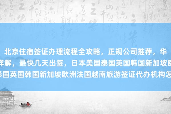北京住宿签证办理流程全攻略，正规公司推荐，华网旅签地址电话及价格详解，最快几天出签，日本美国泰国英国韩国新加坡欧洲法国越南旅游签证代办机构怎么选？